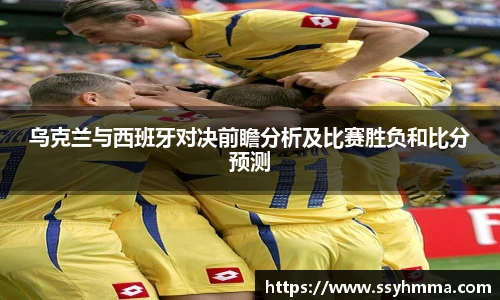 乌克兰与西班牙对决前瞻分析及比赛胜负和比分预测