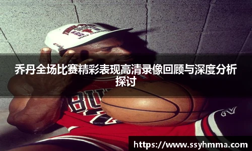 乔丹全场比赛精彩表现高清录像回顾与深度分析探讨
