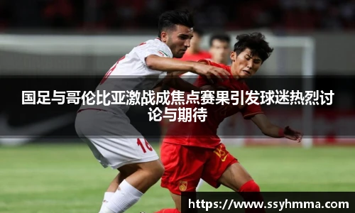 国足与哥伦比亚激战成焦点赛果引发球迷热烈讨论与期待